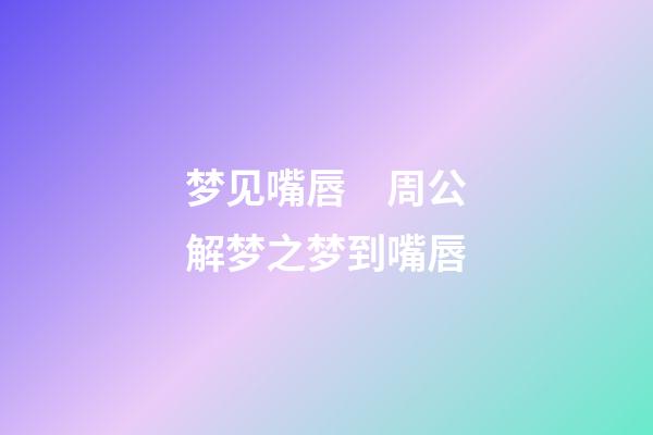 梦见嘴唇　周公解梦之梦到嘴唇